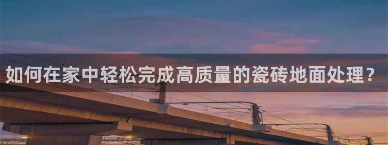 富联娱乐登录链接在哪看：如何在家中轻松完成高质量的瓷砖地面处理？